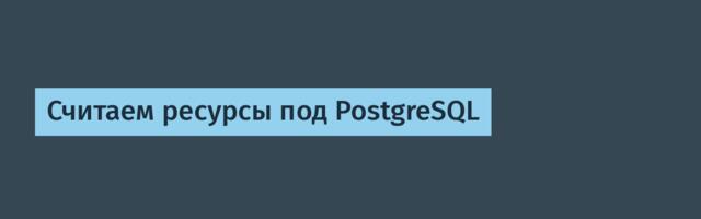 Считаем ресурсы под PostgreSQL