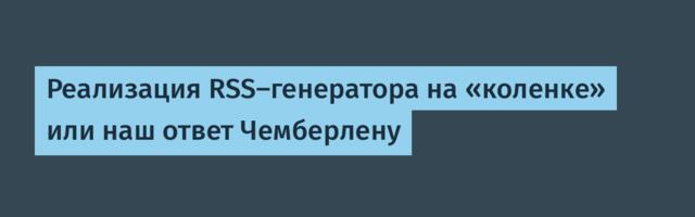 Реализация RSS-генератора на «коленке» или наш ответ Чемберлену