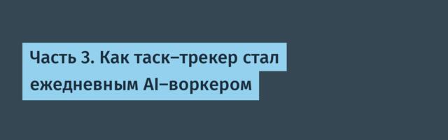 Часть 3. Как таск-трекер стал ежедневным AI-воркером