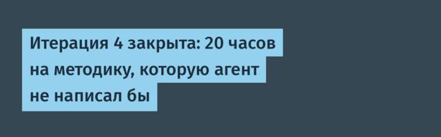 Итерация 4 закрыта: 20 часов на методику, которую агент не написал бы