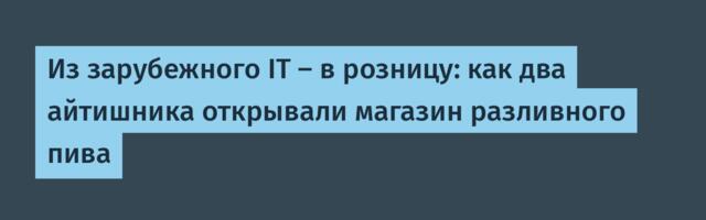 Из зарубежного IT — в розницу: как два айтишника открывали магазин разливного пива