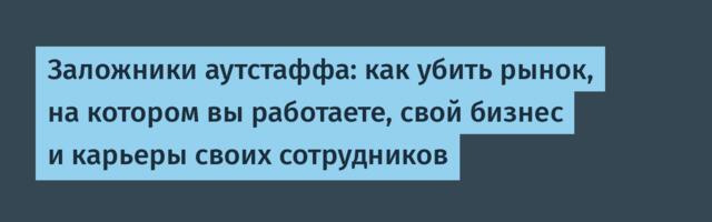 Заложники аутстаффа: как убить рынок, на котором вы работаете, свой бизнес и карьеры своих сотрудников