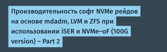 Производительность софт NVMe рейдов на основе mdadm, LVM и ZFS при использовании iSER и NVMe-oF (100G version) — Part 2