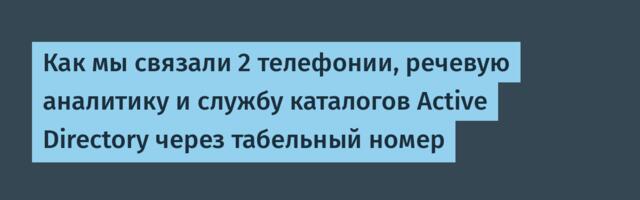 Как мы связали 2 телефонии, речевую аналитику и службу каталогов Active Directory через табельный номер