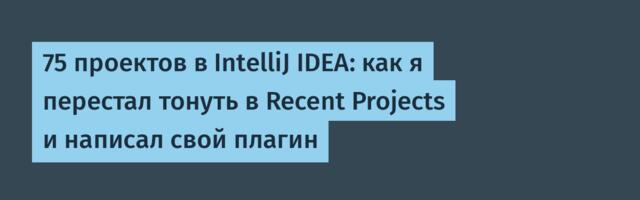 75 проектов в IntelliJ IDEA: как я перестал тонуть в Recent Projects и написал свой плагин