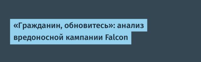 «Гражданин, обновитесь»: анализ вредоносной кампании Falcon