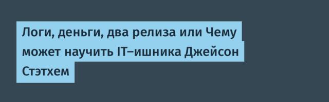 Логи, деньги, два релиза или Чему может научить IT‑ишника Джейсон Стэтхем