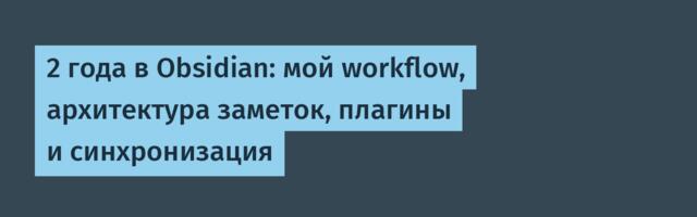 2 года в Obsidian: мой workflow, архитектура заметок, плагины и синхронизация