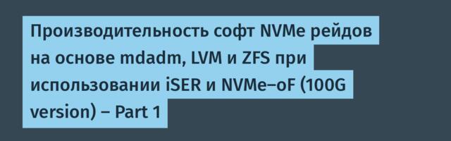 Производительность софт NVMe рейдов на основе mdadm, LVM и ZFS при использовании iSER и NVMe-oF (100G version) — Part 1
