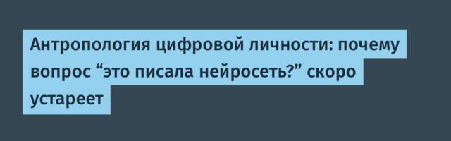 Антропология цифровой личности: почему вопрос “это писала нейросеть?” скоро устареет
