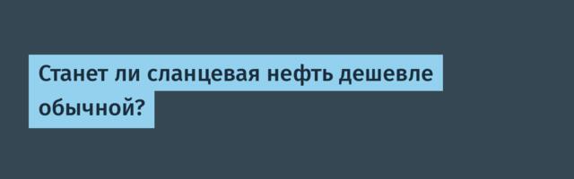 Станет ли сланцевая нефть дешевле обычной?
