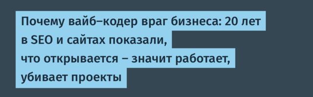 Почему вайб‑кодер враг бизнеса: 20 лет в SEO и сайтах показали, что открывается — значит работает убивает проекты