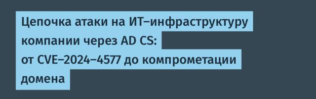 Цепочка атаки на ИТ-инфраструктуру компании через AD CS: от CVE-2024-4577 до компрометации домена