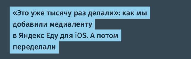 «Это уже тысячу раз делали»: как мы добавили медиаленту в Яндекс Еду для iOS. А потом переделали