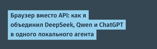 Браузер вместо API: как я объединил DeepSeek, Qwen и ChatGPT в одного локального агента