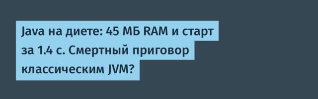 Java на диете: 45 МБ RAM и старт за 1.4 с. Смертный приговор классическим JVM?