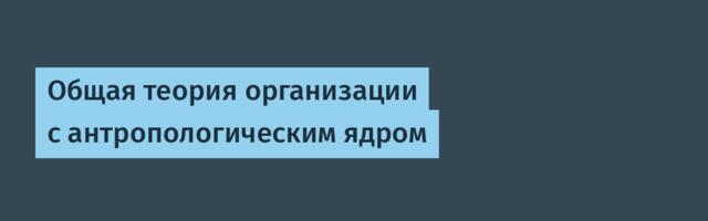 Общая теория организации с антропологическим ядром