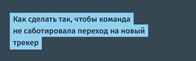 Как сделать так, чтобы команда не саботировала переход на новый трекер