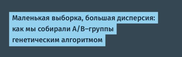 Маленькая выборка, большая дисперсия: как мы собирали A/B-группы генетическим алгоритмом