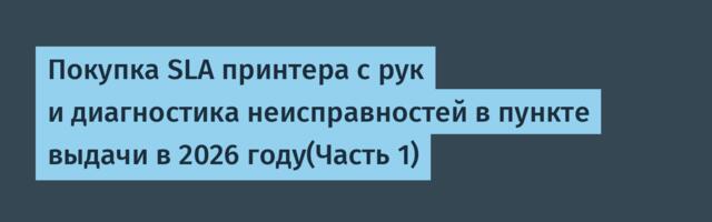 Покупка SLA принтера с рук и диагностика неисправностей в пункте выдачи в 2026 году(Часть 1)