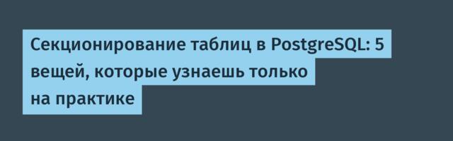 Секционирование таблиц в PostgreSQL: 5 вещей, которые узнаешь только на практике