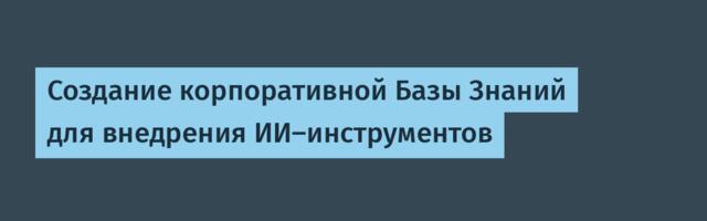 Создание корпоративной Базы Знаний для внедрения ИИ-инструментов