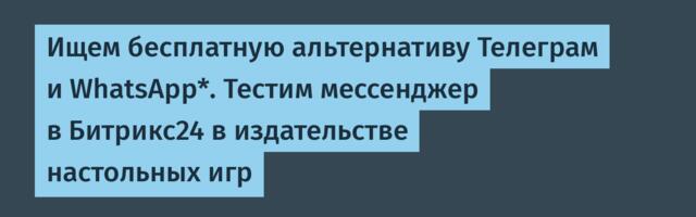 Ищем бесплатную альтернативу Телеграм и WhatsApp*. Тестим мессенджер в Битрикс24 в издательстве настольных игр