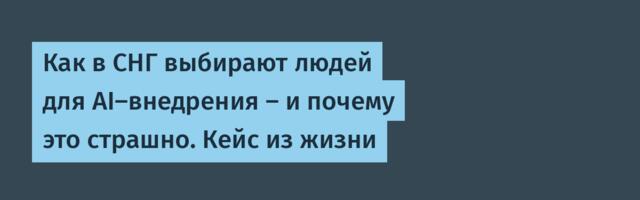 Как в СНГ выбирают людей для AI-внедрения — и почему это страшно. Кейс из жизни