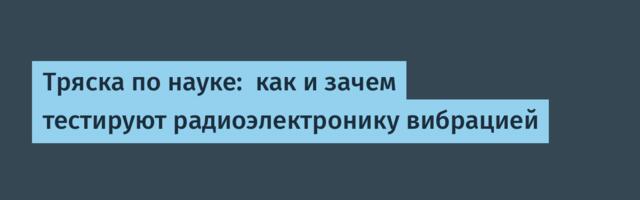 Тряска по науке:  как и зачем тестируют радиоэлектронику вибрацией
