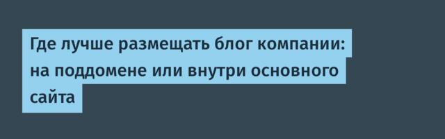Где лучше размещать блог компании: на поддомене или внутри основного сайта