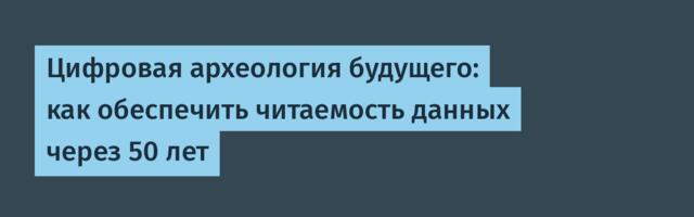 Цифровая археология будущего: как обеспечить читаемость данных через 50 лет