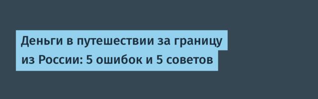 Деньги в путешествии за границу из России: 5 ошибок и 5 советов