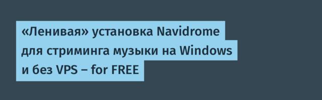 «Ленивая» установка Navidrome для стриминга музыки на Windows и без VPS — for FREE