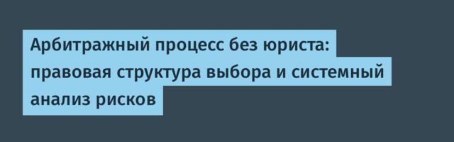 Арбитражный процесс без юриста: правовая структура выбора и системный анализ рисков