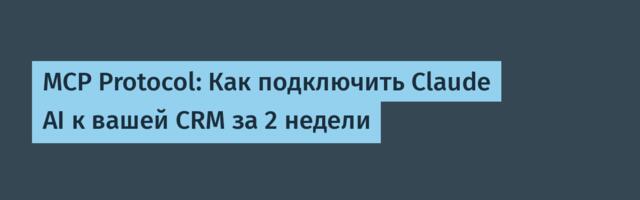 MCP Protocol: Как подключить Claude AI к вашей CRM за 2 недели