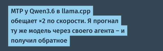MTP у Qwen3.6 в llama.cpp обещает ×2 по скорости. Я прогнал ту же модель через своего агента — и получил обратное