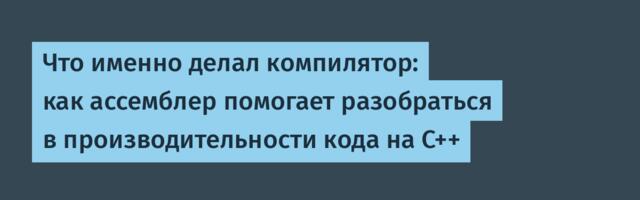 [Перевод] Что именно делал компилятор: как ассемблер помогает разобраться в производительности кода на C++