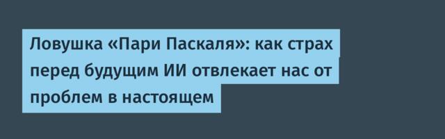 [Перевод] Ловушка «Пари Паскаля»: как страх перед будущим ИИ отвлекает нас от проблем в настоящем