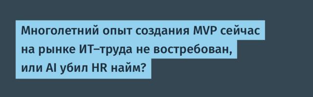 Многолетний опыт создания MVP сейчас на рынке ИТ-труда не востребован, или AI убил HR найм?