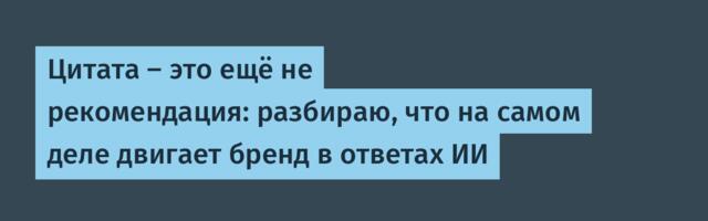 Цитата — это ещё не рекомендация: разбираю, что на самом деле двигает бренд в ответах ИИ