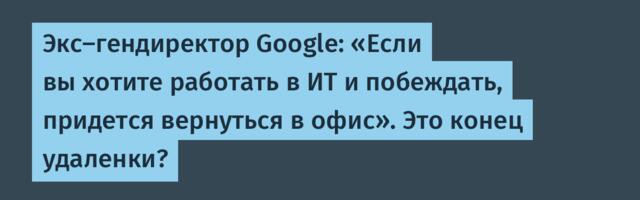 Экс-гендиректор Google: «Если вы хотите работать в ИТ и побеждать, придется вернуться в офис». Это конец удаленки?