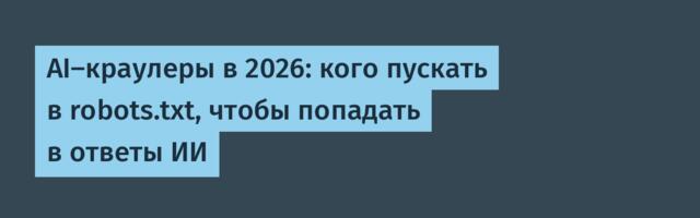 AI-краулеры в 2026: кого пускать в robots.txt, чтобы попадать в ответы ИИ