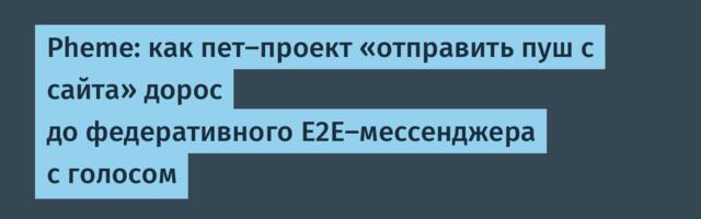 Pheme: как пет-проект «отправить пуш с сайта» дорос до федеративного E2E-мессенджера с голосом