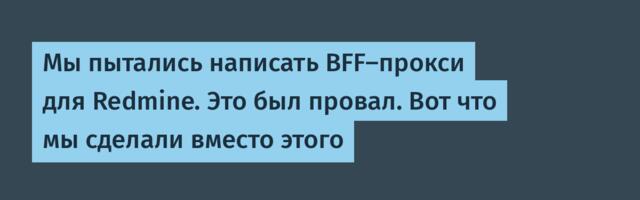 Мы пытались написать BFF-прокси для Redmine. Это был провал. Вот что мы сделали вместо этого