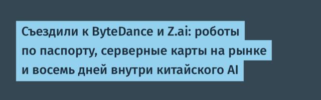 Съездили к ByteDance и Z.ai: роботы по паспорту, серверные карты на рынке и восемь дней внутри китайского AI