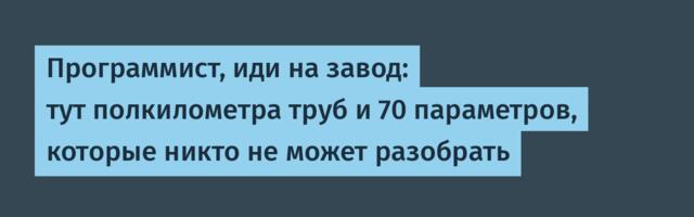 Программист, иди на завод: тут полкилометра труб и 70 параметров, которые никто не может разобрать