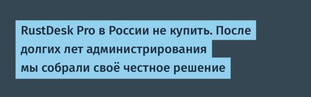 RustDesk Pro в России не купить. После долгих лет администрирования мы собрали своё честное решение