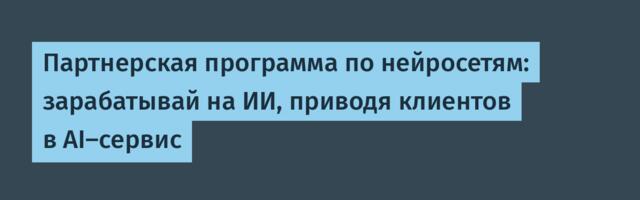Партнерская программа по нейросетям: зарабатывай на ИИ, приводя клиентов в AI-сервис