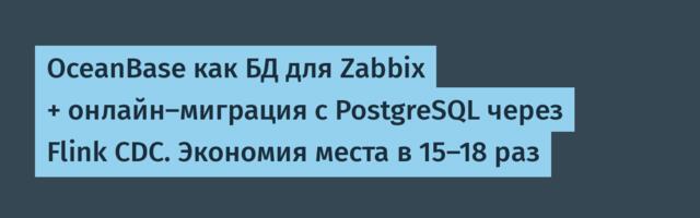 OceanBase как БД для Zabbix + онлайн-миграция с PostgreSQL через Flink CDC. Экономия места в 15–18 раз