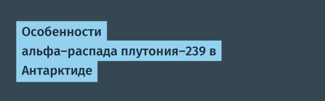 Особенности альфа-распада плутония-239 в Антарктиде